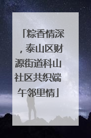 粽香情深，泰山区财源街道科山社区共织端午邻里情