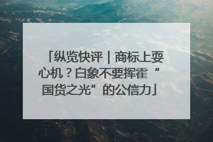 纵览快评｜商标上耍心机？白象不要挥霍“国货之光”的公信力