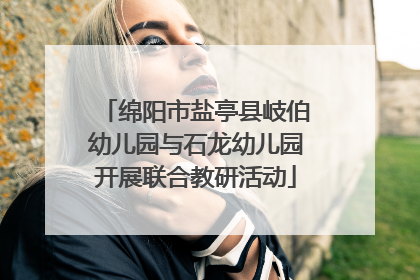 绵阳市盐亭县岐伯幼儿园与石龙幼儿园开展联合教研活动