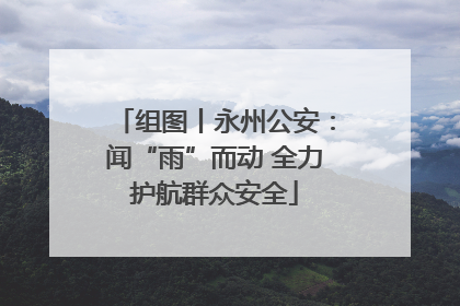 组图丨永州公安：闻“雨”而动 全力护航群众安全