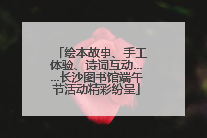 绘本故事、手工体验、诗词互动……长沙图书馆端午节活动精彩纷呈
