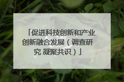促进科技创新和产业创新融合发展（调查研究 凝聚共识）