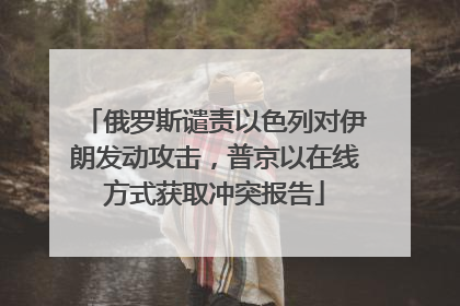 俄罗斯谴责以色列对伊朗发动攻击，普京以在线方式获取冲突报告