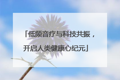 低频音疗与科技共振，开启人类健康心纪元