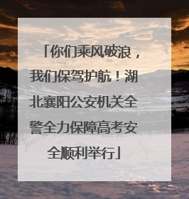 你们乘风破浪，我们保驾护航！湖北襄阳公安机关全警全力保障高考安全顺利举行