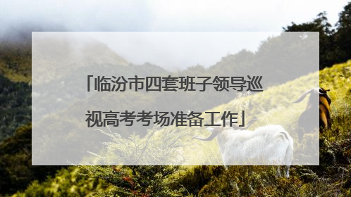 临汾市四套班子领导巡视高考考场准备工作