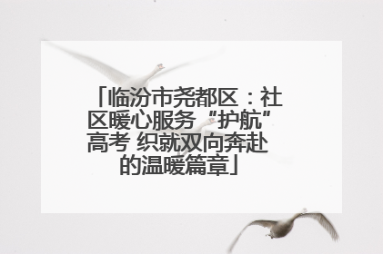 临汾市尧都区：社区暖心服务“护航”高考 织就双向奔赴的温暖篇章