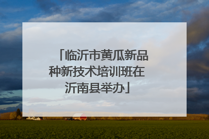临沂市黄瓜新品种新技术培训班在沂南县举办