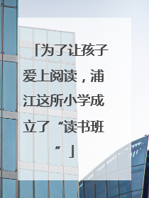 为了让孩子爱上阅读，浦江这所小学成立了“读书班”