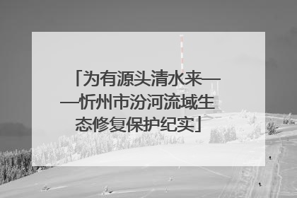 为有源头清水来——忻州市汾河流域生态修复保护纪实