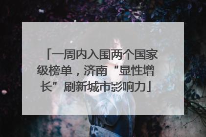 一周内入围两个国家级榜单，济南“显性增长”刷新城市影响力