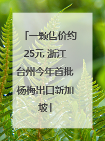 一颗售价约25元 浙江台州今年首批杨梅出口新加坡