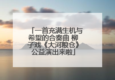 一首充满生机与希望的合奏曲 柳子戏《大河粮仓》公益演出来啦