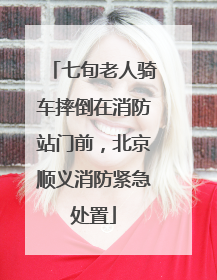 七旬老人骑车摔倒在消防站门前，北京顺义消防紧急处置