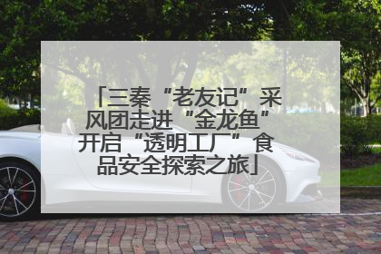 三秦“老友记”采风团走进“金龙鱼”开启“透明工厂”食品安全探索之旅