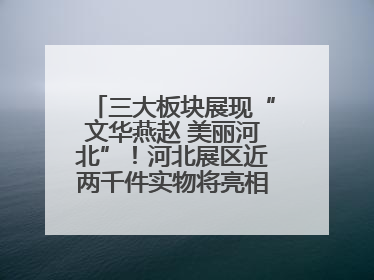 三大板块展现“文华燕赵 美丽河北”！河北展区近两千件实物将亮相深圳文博会