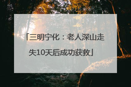 三明宁化：老人深山走失10天后成功获救