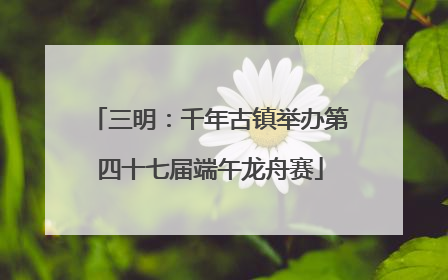三明：千年古镇举办第四十七届端午龙舟赛