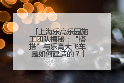 上海乐高乐园施工团队揭秘：“搭搭”与乐高大飞车是如何建造的？