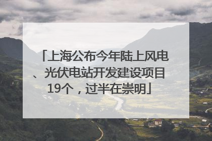 上海公布今年陆上风电、光伏电站开发建设项目19个，过半在崇明