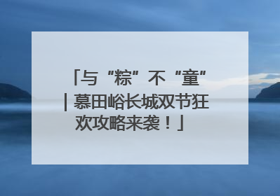 与“粽”不“童”｜慕田峪长城双节狂欢攻略来袭！