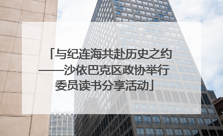 与纪连海共赴历史之约——沙依巴克区政协举行委员读书分享活动