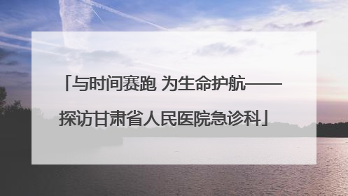 与时间赛跑 为生命护航——探访甘肃省人民医院急诊科