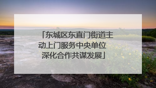 东城区东直门街道主动上门服务中央单位 深化合作共谋发展
