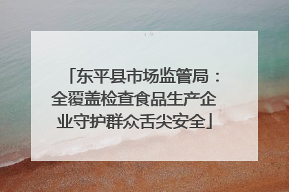 东平县市场监管局：全覆盖检查食品生产企业守护群众舌尖安全