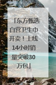 东方甄选自营卫生巾开卖！上线14小时销量突破30万包