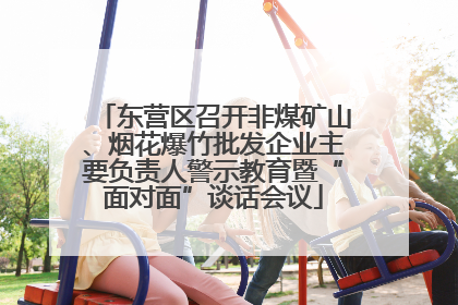 东营区召开非煤矿山、烟花爆竹批发企业主要负责人警示教育暨“面对面”谈话会议