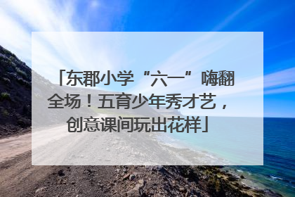 东郡小学“六一”嗨翻全场！五育少年秀才艺，创意课间玩出花样