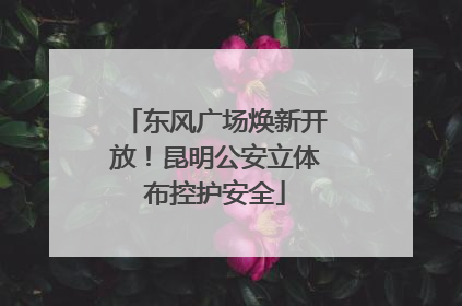 东风广场焕新开放！昆明公安立体布控护安全