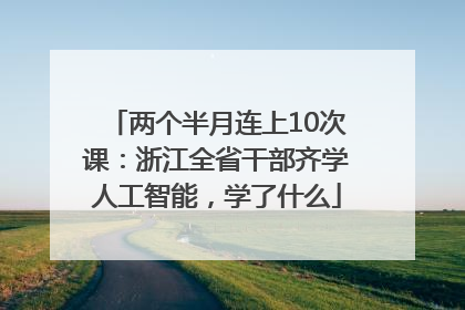 两个半月连上10次课：浙江全省干部齐学人工智能，学了什么