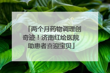 两个月药物调理创奇迹！济南红绘医院助患者喜迎宝贝