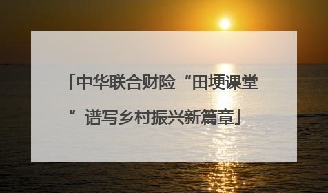 中华联合财险“田埂课堂”谱写乡村振兴新篇章