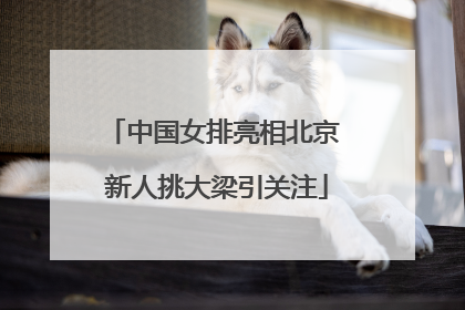 中国女排亮相北京 新人挑大梁引关注