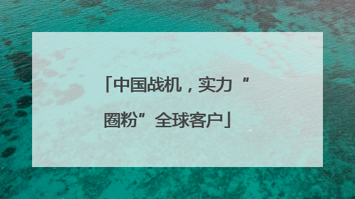 中国战机，实力“圈粉”全球客户