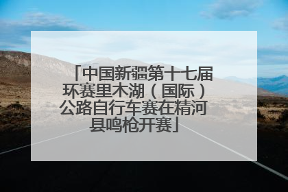 中国新疆第十七届环赛里木湖（国际）公路自行车赛在精河县鸣枪开赛