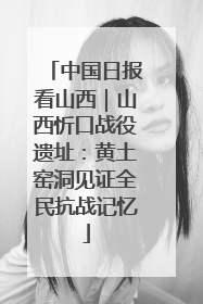 中国日报看山西｜山西忻口战役遗址：黄土窑洞见证全民抗战记忆