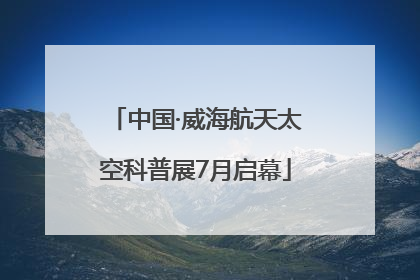 中国·威海航天太空科普展7月启幕