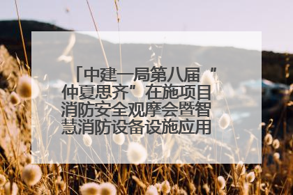 中建一局第八届“仲夏思齐”在施项目消防安全观摩会暨智慧消防设备设施应用交流会成功举办