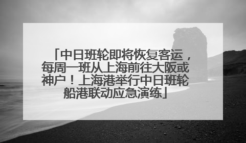 中日班轮即将恢复客运，每周一班从上海前往大阪或神户！上海港举行中日班轮船港联动应急演练
