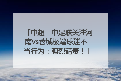 中超｜中足联关注河南vs蓉城极端球迷不当行为：强烈谴责！