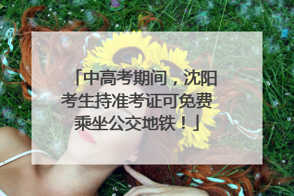中高考期间，沈阳考生持准考证可免费乘坐公交地铁！