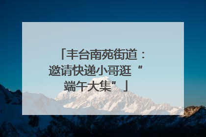 丰台南苑街道：邀请快递小哥逛“端午大集”