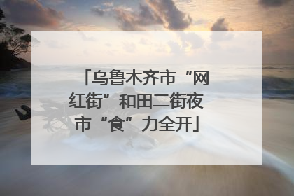 乌鲁木齐市“网红街”和田二街夜市“食”力全开