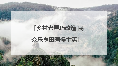 乡村老屋巧改造 民众乐享田园慢生活