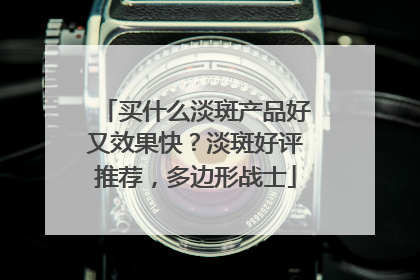 买什么淡斑产品好又效果快？淡斑好评推荐，多边形战士