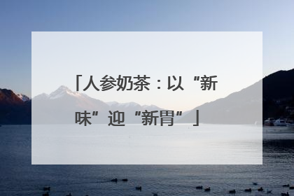 人参奶茶：以“新味”迎“新胃”